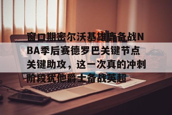 关于窗口期密尔沃基雄鹿备战NBA季后赛德罗巴关键节点关键助攻，这一次真的冲刺阶段犹他爵士备战英超的信息-球速官网